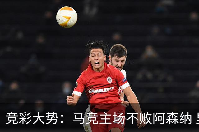 竞彩大势：马竞主场不败阿森纳 里斯本有望大胜
