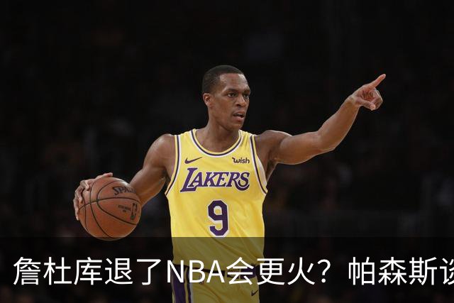 詹杜库退了NBA会更火？帕森斯谈收视新高：是的 总有新人不断涌现